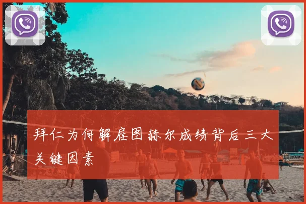 拜仁为何解雇图赫尔成绩背后三大关键因素