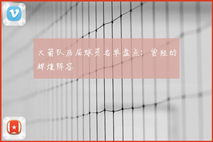 火箭队历届球员名单盘点:曾经的辉煌阵容