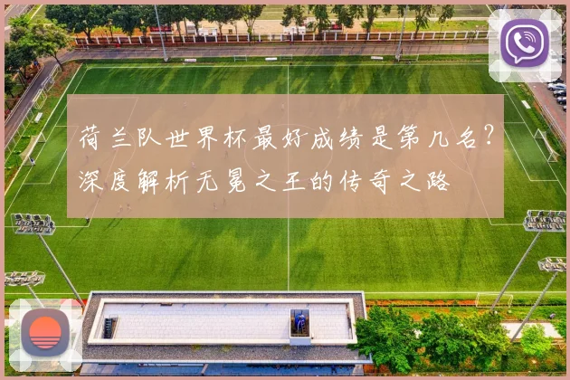 荷兰队世界杯最好成绩是第几名？深度解析无冕之王的传奇之路