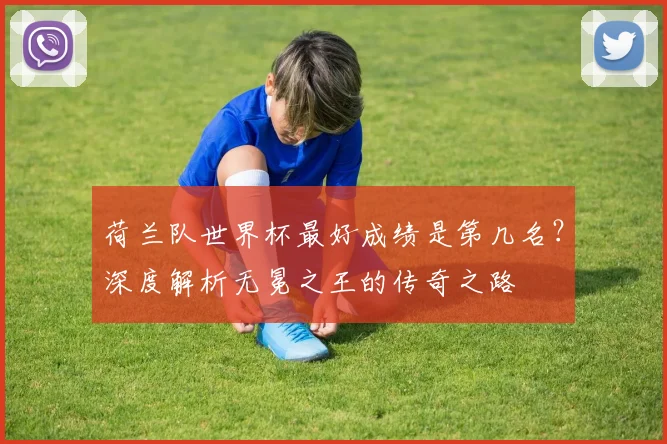 荷兰队世界杯最好成绩是第几名？深度解析无冕之王的传奇之路