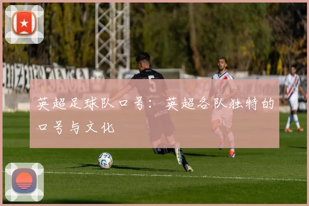 英超足球队口号:英超各队独特的口号与文化