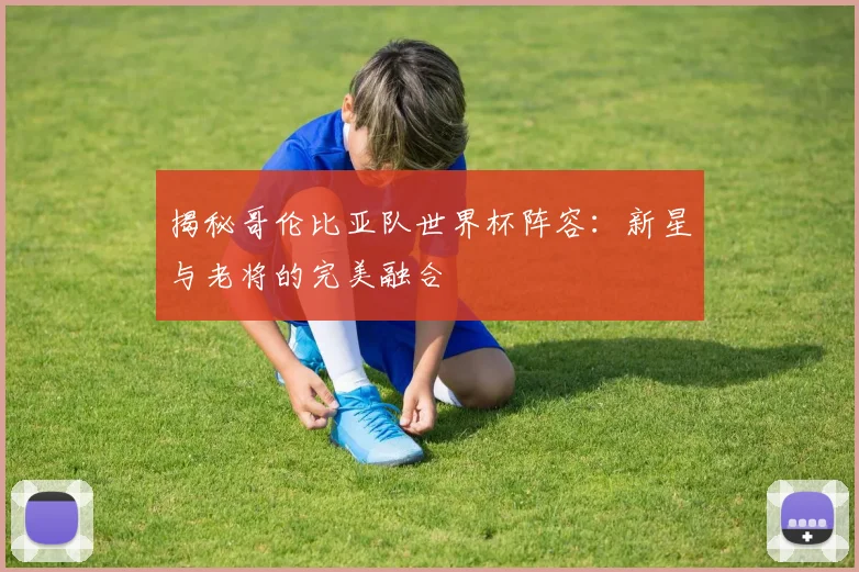 揭秘哥伦比亚队世界杯阵容：新星与老将的完美融合